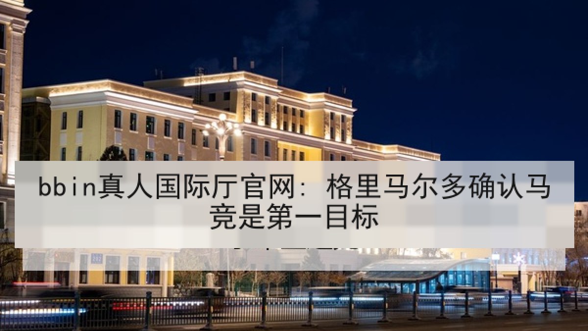 bbin真人国际厅官网: 格里马尔多确认马竞是第一目标