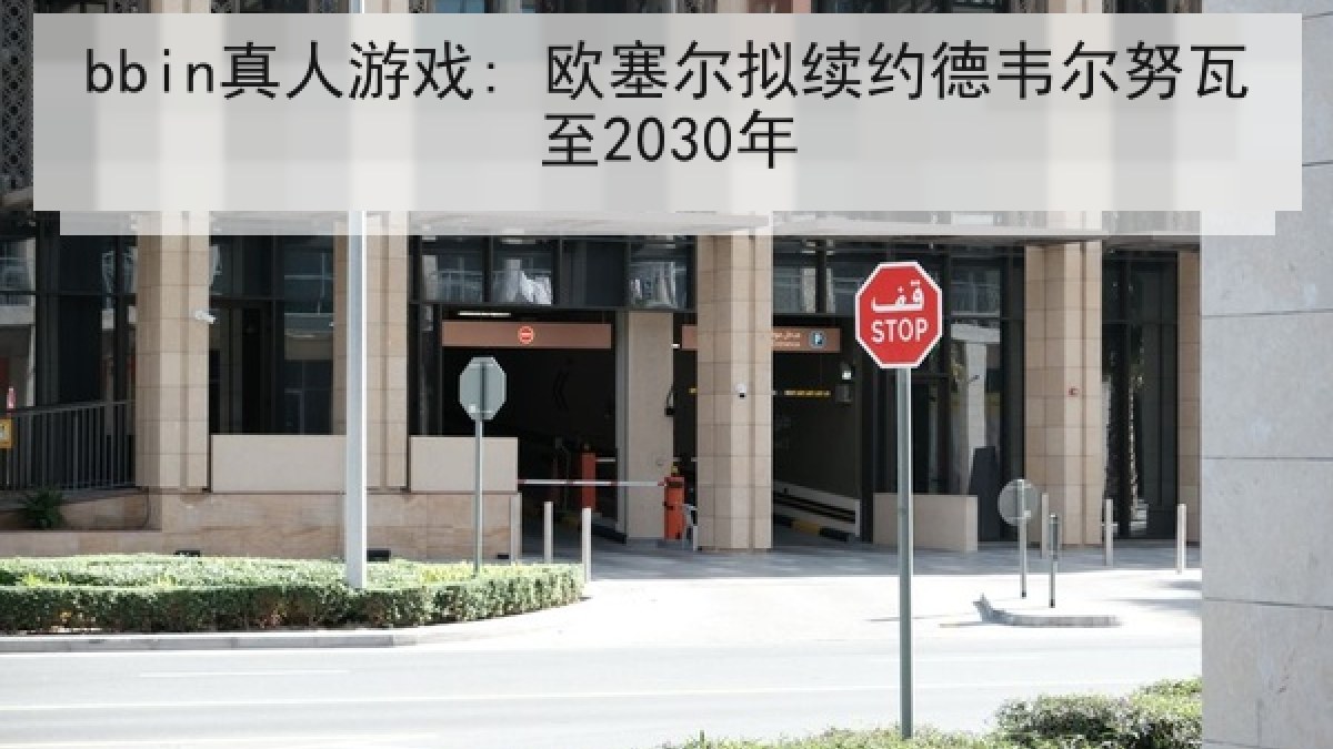 bbin真人游戏: 欧塞尔拟续约德韦尔努瓦至2030年