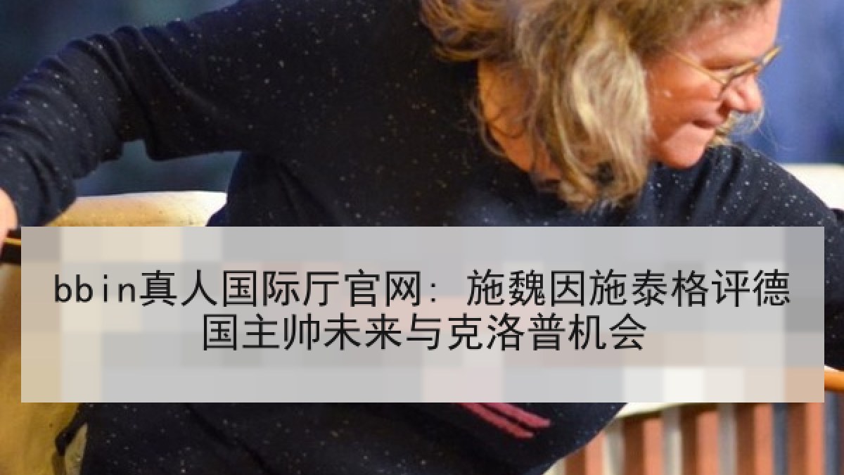 bbin真人国际厅官网: 施魏因施泰格评德国主帅未来与克洛普机会