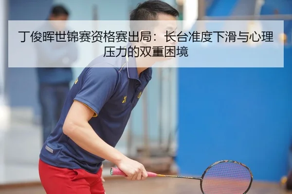 丁俊晖世锦赛资格赛出局：长台准度下滑与心理压力的双重困境