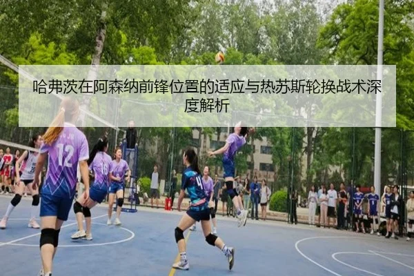 哈弗茨在阿森纳前锋位置的适应与热苏斯轮换战术深度解析