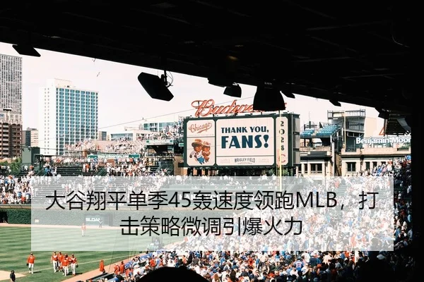 大谷翔平单季45轰速度领跑MLB，打击策略微调引爆火力