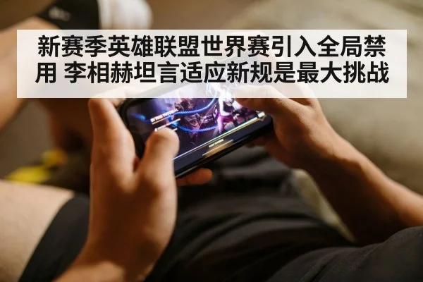 新赛季英雄联盟世界赛引入全局禁用 李相赫坦言适应新规是最大挑战