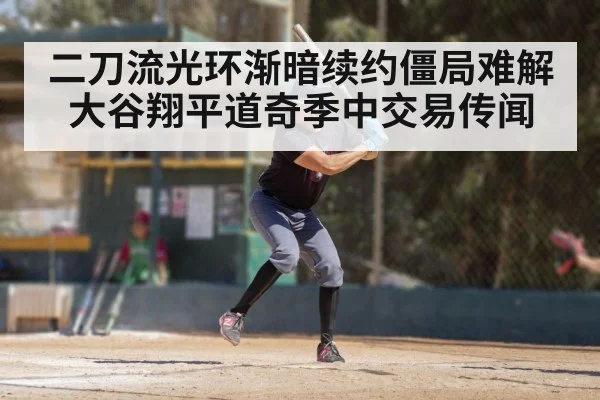 二刀流光环渐暗续约僵局难解大谷翔平道奇季中交易传闻