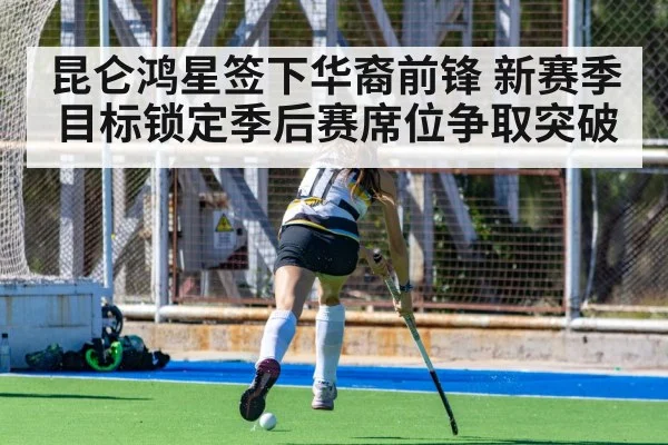 昆仑鸿星签下华裔前锋 新赛季目标锁定季后赛席位争取突破