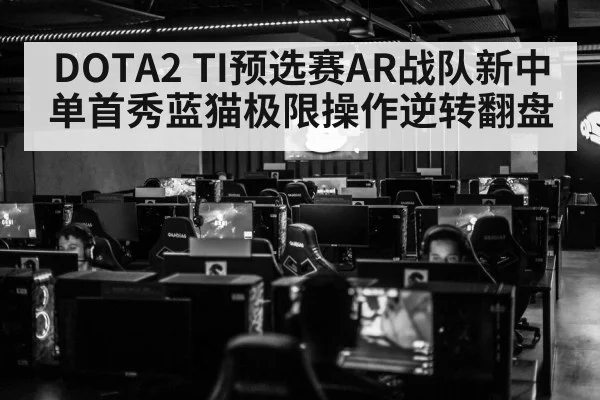 DOTA2 TI预选赛AR战队新中单首秀蓝猫极限操作逆转翻盘