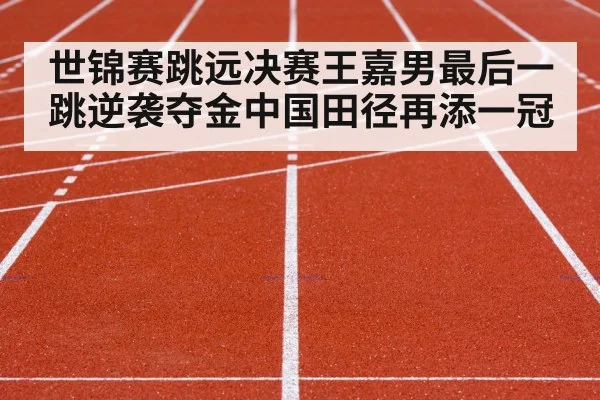世锦赛跳远决赛王嘉男最后一跳逆袭夺金中国田径再添一冠