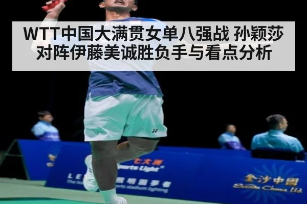 WTT中国大满贯女单八强战 孙颖莎对阵伊藤美诚胜负手与看点分析